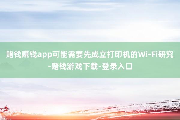 赌钱赚钱app可能需要先成立打印机的Wi-Fi研究-赌钱游戏下载-登录入口