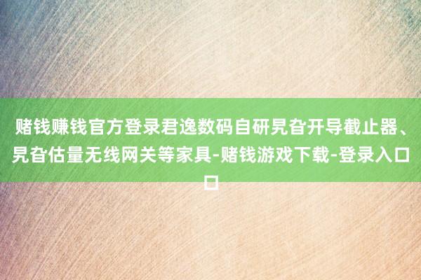 赌钱赚钱官方登录君逸数码自研旯旮开导截止器、旯旮估量无线网关等家具-赌钱游戏下载-登录入口