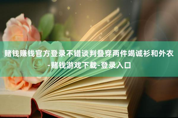 赌钱赚钱官方登录不错谈判叠穿两件竭诚衫和外衣-赌钱游戏下载-登录入口