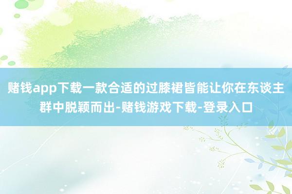 赌钱app下载一款合适的过膝裙皆能让你在东谈主群中脱颖而出-赌钱游戏下载-登录入口