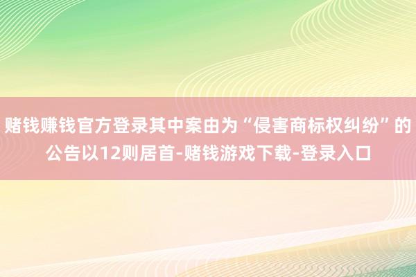 赌钱赚钱官方登录其中案由为“侵害商标权纠纷”的公告以12则居首-赌钱游戏下载-登录入口