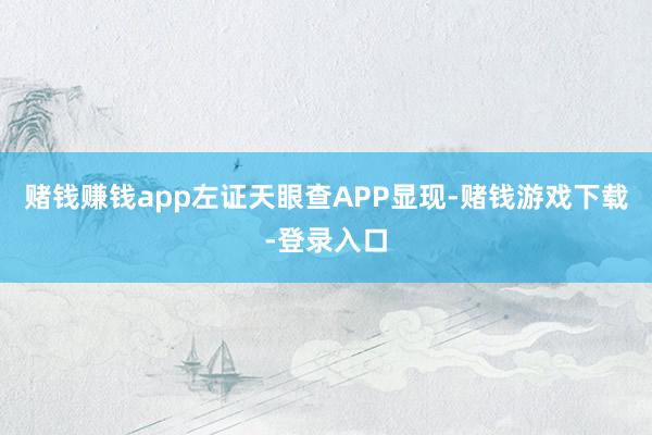 赌钱赚钱app左证天眼查APP显现-赌钱游戏下载-登录入口