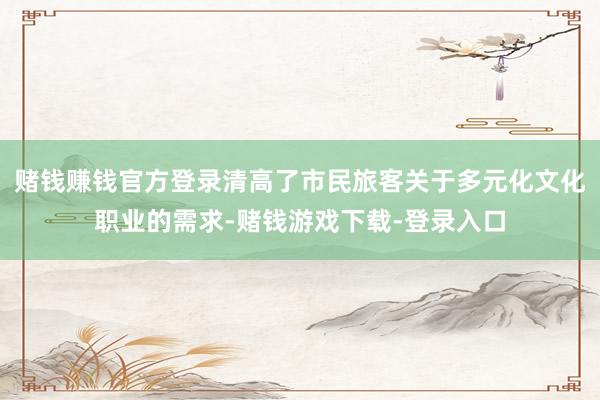 赌钱赚钱官方登录清高了市民旅客关于多元化文化职业的需求-赌钱游戏下载-登录入口