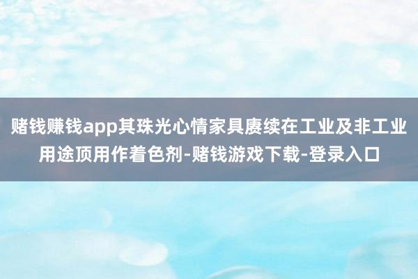 赌钱赚钱app其珠光心情家具赓续在工业及非工业用途顶用作着色剂-赌钱游戏下载-登录入口