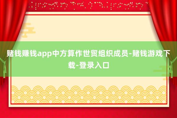 赌钱赚钱app中方算作世贸组织成员-赌钱游戏下载-登录入口