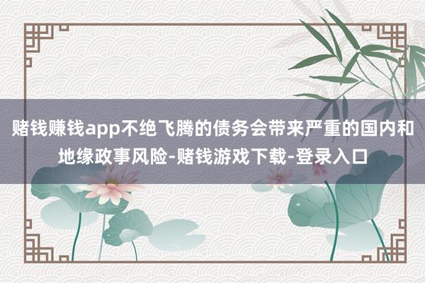 赌钱赚钱app不绝飞腾的债务会带来严重的国内和地缘政事风险-赌钱游戏下载-登录入口