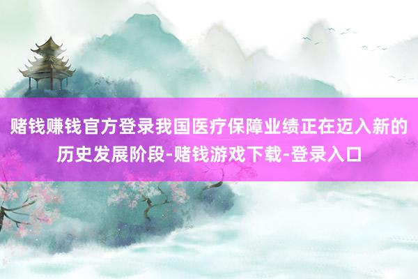 赌钱赚钱官方登录我国医疗保障业绩正在迈入新的历史发展阶段-赌钱游戏下载-登录入口