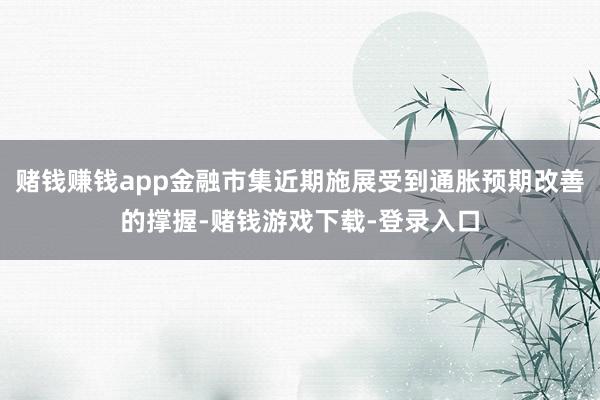 赌钱赚钱app金融市集近期施展受到通胀预期改善的撑握-赌钱游戏下载-登录入口
