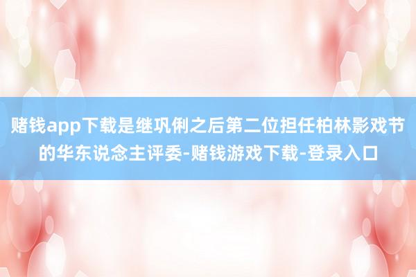 赌钱app下载是继巩俐之后第二位担任柏林影戏节的华东说念主评委-赌钱游戏下载-登录入口