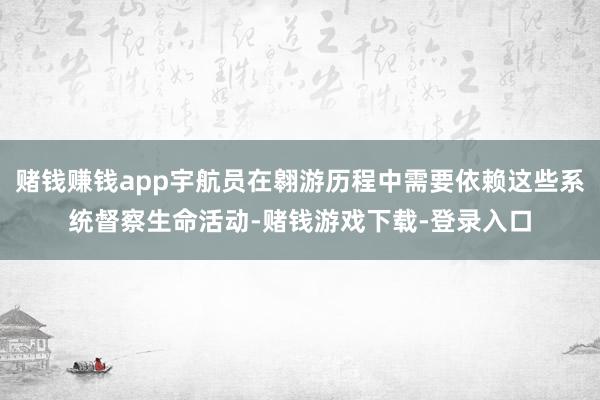 赌钱赚钱app宇航员在翱游历程中需要依赖这些系统督察生命活动-赌钱游戏下载-登录入口