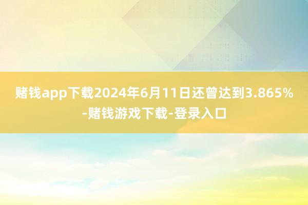 赌钱app下载2024年6月11日还曾达到3.865%-赌钱游戏下载-登录入口
