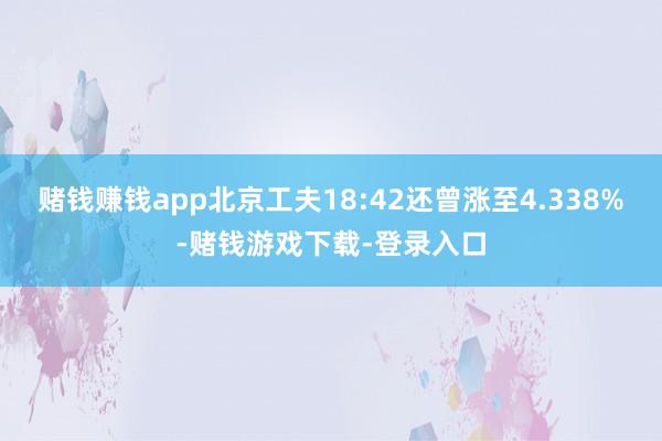 赌钱赚钱app北京工夫18:42还曾涨至4.338%-赌钱游戏下载-登录入口