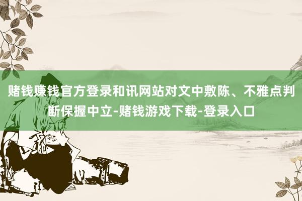 赌钱赚钱官方登录和讯网站对文中敷陈、不雅点判断保握中立-赌钱游戏下载-登录入口