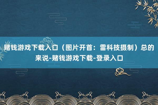 赌钱游戏下载入口（图片开首：雷科技摄制）总的来说-赌钱游戏下载-登录入口