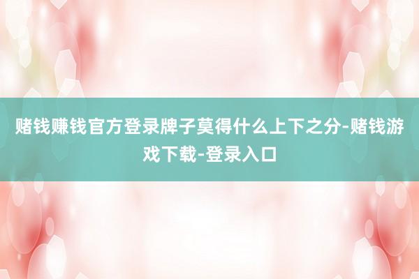 赌钱赚钱官方登录牌子莫得什么上下之分-赌钱游戏下载-登录入口