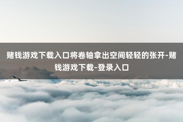 赌钱游戏下载入口将卷轴拿出空间轻轻的张开-赌钱游戏下载-登录入口