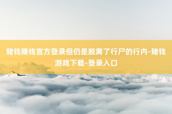 赌钱赚钱官方登录但仍是脱离了行尸的行内-赌钱游戏下载-登录入口