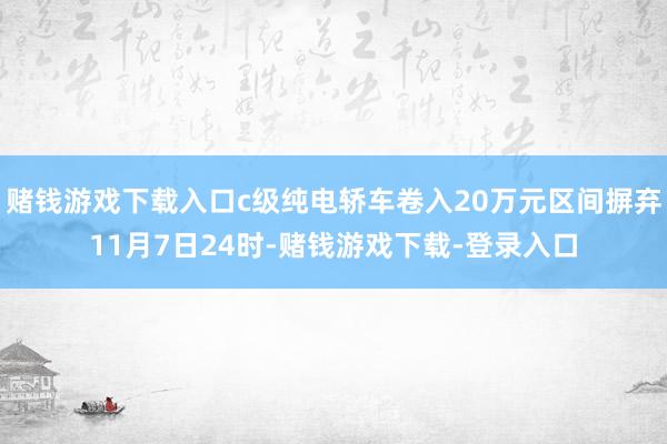 赌钱游戏下载入口c级纯电轿车卷入20万元区间摒弃11月7日24时-赌钱游戏下载-登录入口