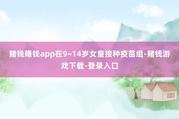 赌钱赚钱app在9~14岁女童接种疫苗组-赌钱游戏下载-登录入口