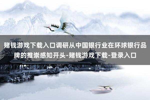 赌钱游戏下载入口调研从中国银行业在环球银行品牌的推崇感知开头-赌钱游戏下载-登录入口