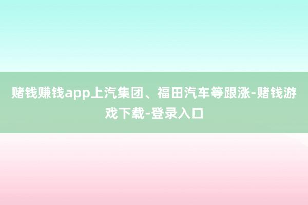 赌钱赚钱app上汽集团、福田汽车等跟涨-赌钱游戏下载-登录入口
