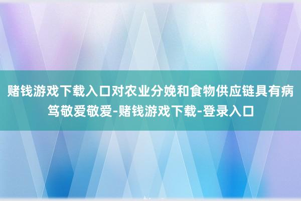 赌钱游戏下载入口对农业分娩和食物供应链具有病笃敬爱敬爱-赌钱游戏下载-登录入口