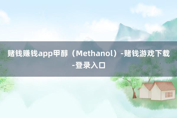 赌钱赚钱app甲醇（Methanol）-赌钱游戏下载-登录入口