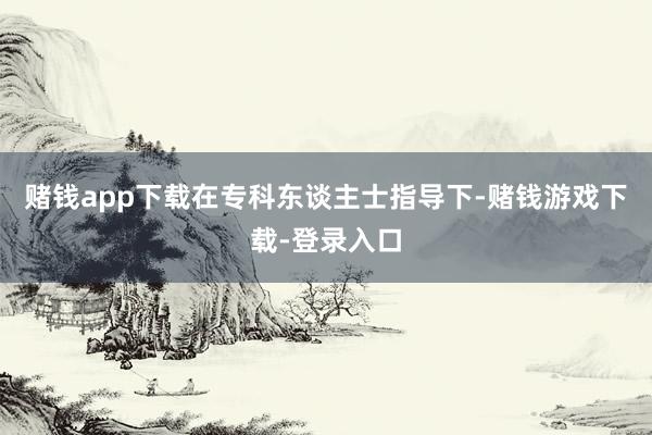 赌钱app下载在专科东谈主士指导下-赌钱游戏下载-登录入口