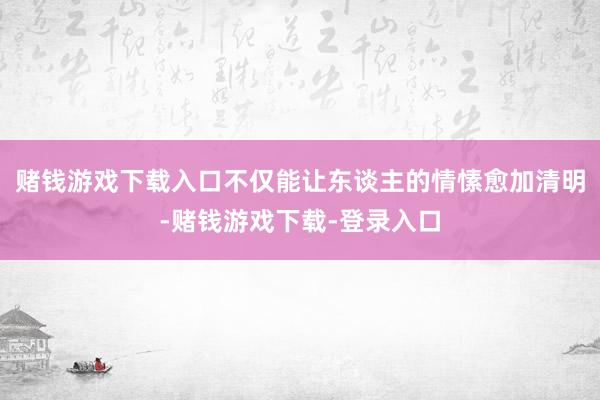赌钱游戏下载入口不仅能让东谈主的情愫愈加清明-赌钱游戏下载-登录入口