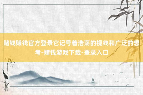 赌钱赚钱官方登录它记号着浩荡的视线和广泛的想考-赌钱游戏下载-登录入口