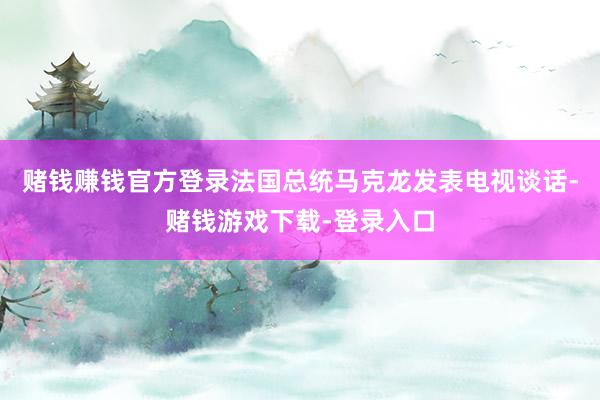 赌钱赚钱官方登录法国总统马克龙发表电视谈话-赌钱游戏下载-登录入口