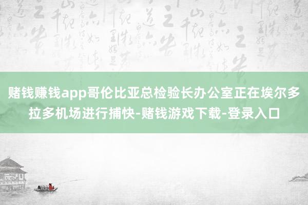 赌钱赚钱app哥伦比亚总检验长办公室正在埃尔多拉多机场进行捕快-赌钱游戏下载-登录入口