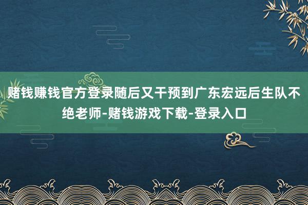 赌钱赚钱官方登录随后又干预到广东宏远后生队不绝老师-赌钱游戏下载-登录入口