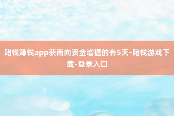 赌钱赚钱app获南向资金增握的有5天-赌钱游戏下载-登录入口