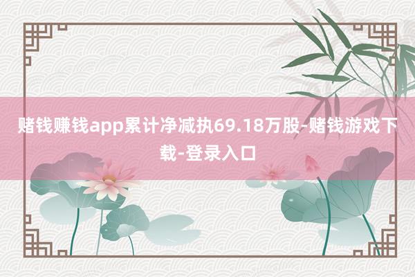 赌钱赚钱app累计净减执69.18万股-赌钱游戏下载-登录入口