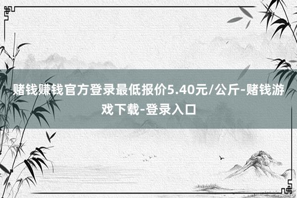 赌钱赚钱官方登录最低报价5.40元/公斤-赌钱游戏下载-登录入口