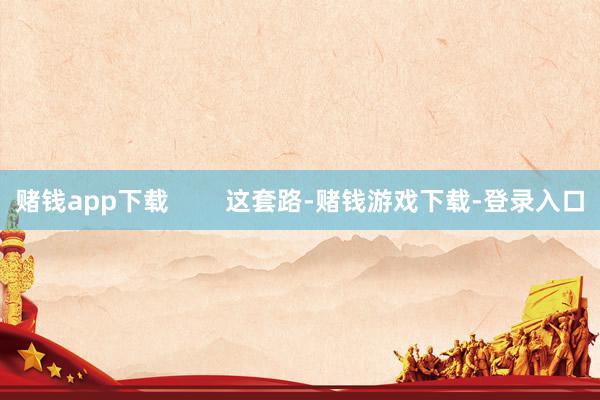 赌钱app下载 这套路-赌钱游戏下载-登录入口