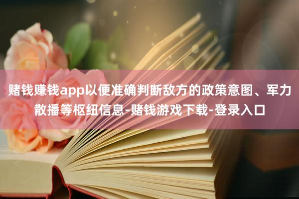 赌钱赚钱app以便准确判断敌方的政策意图、军力散播等枢纽信息-赌钱游戏下载-登录入口