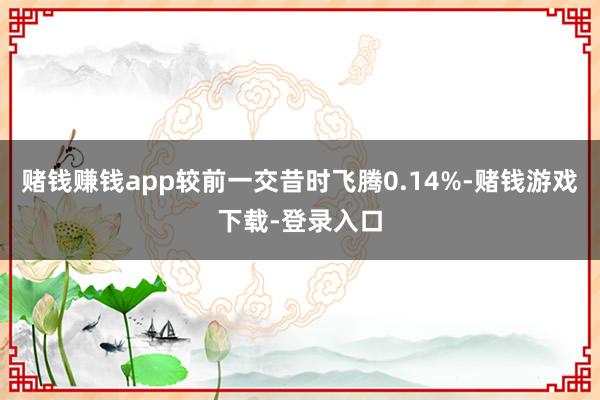 赌钱赚钱app较前一交昔时飞腾0.14%-赌钱游戏下载-登录入口
