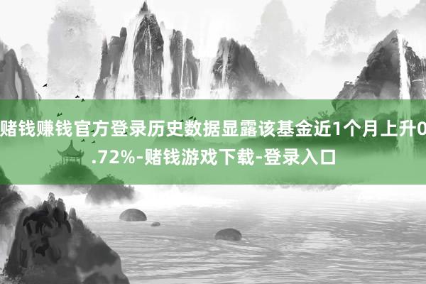 赌钱赚钱官方登录历史数据显露该基金近1个月上升0.72%-赌钱游戏下载-登录入口