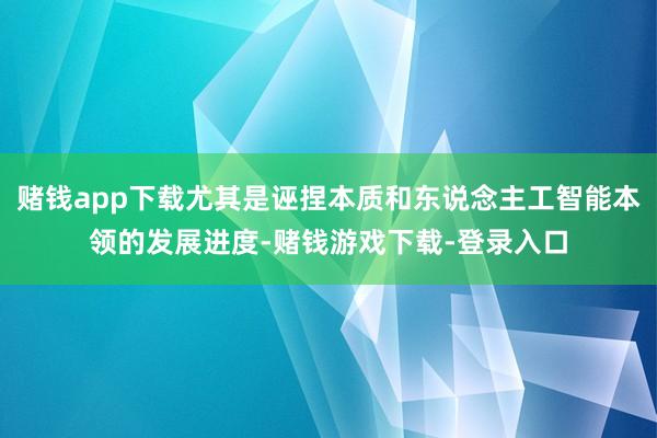 赌钱app下载尤其是诬捏本质和东说念主工智能本领的发展进度-赌钱游戏下载-登录入口