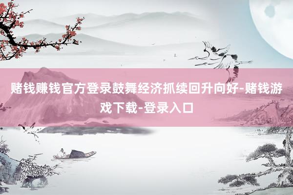 赌钱赚钱官方登录鼓舞经济抓续回升向好-赌钱游戏下载-登录入口