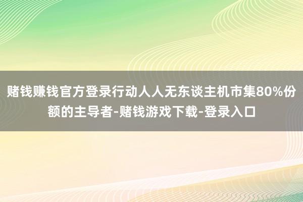 赌钱赚钱官方登录行动人人无东谈主机市集80%份额的主导者-赌钱游戏下载-登录入口