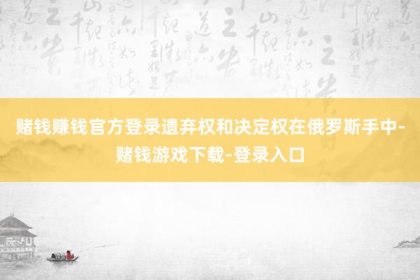 赌钱赚钱官方登录遗弃权和决定权在俄罗斯手中-赌钱游戏下载-登录入口