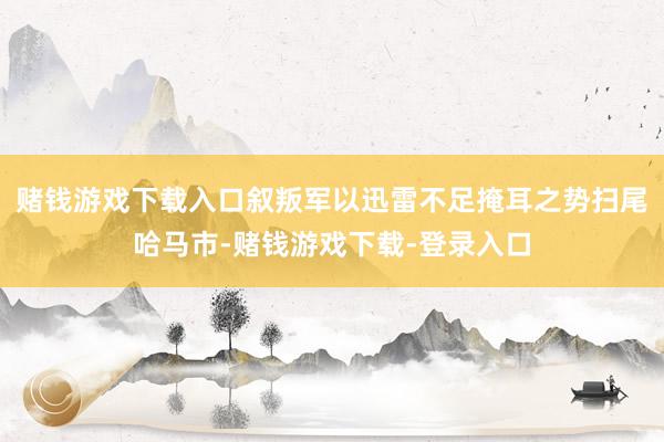 赌钱游戏下载入口叙叛军以迅雷不足掩耳之势扫尾哈马市-赌钱游戏下载-登录入口