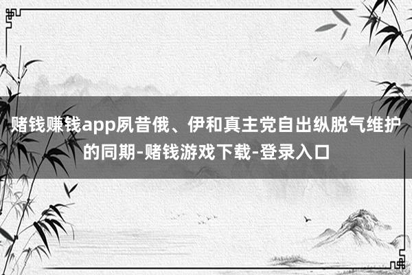 赌钱赚钱app夙昔俄、伊和真主党自出纵脱气维护的同期-赌钱游戏下载-登录入口