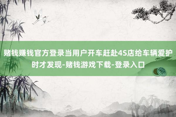 赌钱赚钱官方登录当用户开车赶赴4S店给车辆爱护时才发现-赌钱游戏下载-登录入口