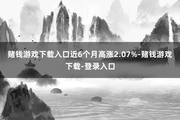 赌钱游戏下载入口近6个月高涨2.07%-赌钱游戏下载-登录入口