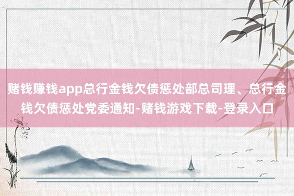 赌钱赚钱app总行金钱欠债惩处部总司理、总行金钱欠债惩处党委通知-赌钱游戏下载-登录入口
