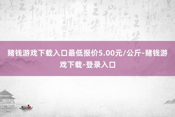 赌钱游戏下载入口最低报价5.00元/公斤-赌钱游戏下载-登录入口
